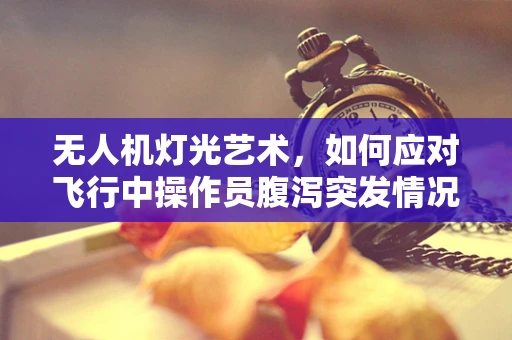无人机灯光艺术，如何应对飞行中操作员腹泻突发情况？