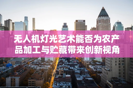 无人机灯光艺术能否为农产品加工与贮藏带来创新视角？
