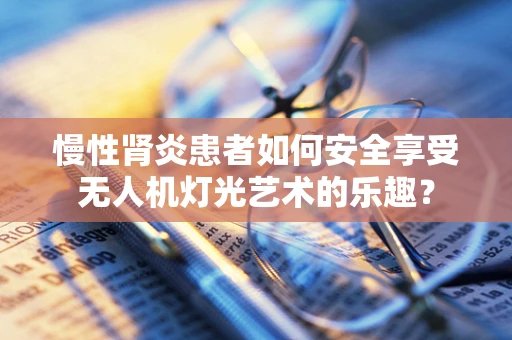 慢性肾炎患者如何安全享受无人机灯光艺术的乐趣？