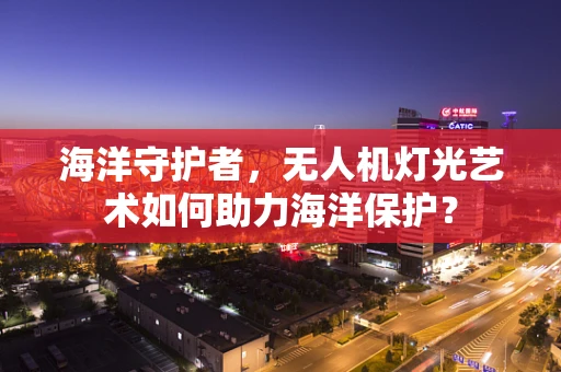 海洋守护者，无人机灯光艺术如何助力海洋保护？
