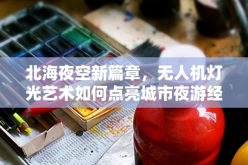 北海夜空新篇章，无人机灯光艺术如何点亮城市夜游经济？