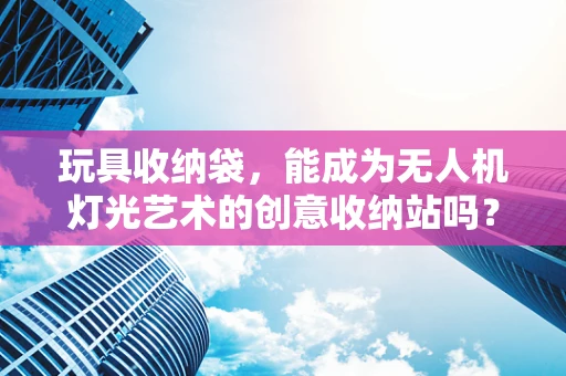 玩具收纳袋，能成为无人机灯光艺术的创意收纳站吗？