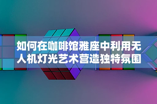 如何在咖啡馆雅座中利用无人机灯光艺术营造独特氛围？