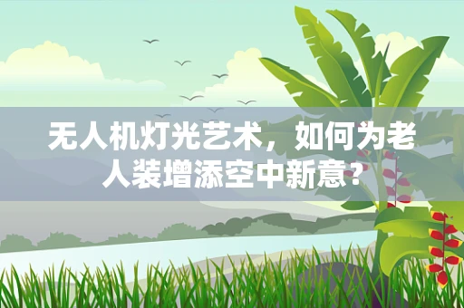无人机灯光艺术，如何为老人装增添空中新意？