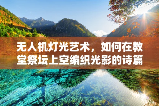 无人机灯光艺术，如何在教堂祭坛上空编织光影的诗篇？
