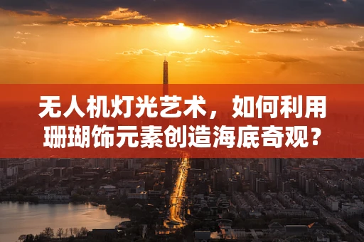 无人机灯光艺术，如何利用珊瑚饰元素创造海底奇观？