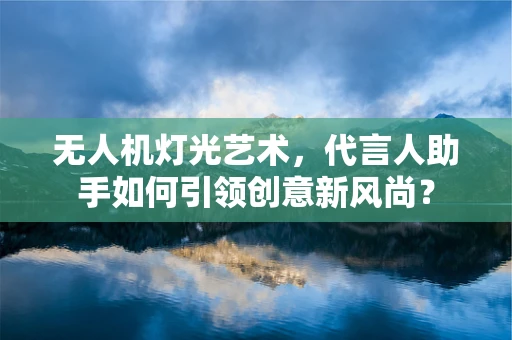 无人机灯光艺术，代言人助手如何引领创意新风尚？