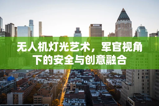 无人机灯光艺术，军官视角下的安全与创意融合