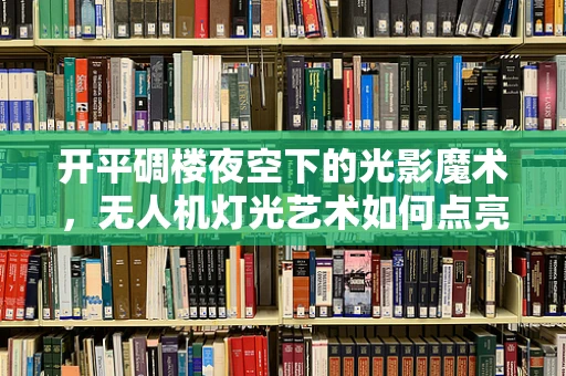 开平碉楼夜空下的光影魔术，无人机灯光艺术如何点亮古邑新风？