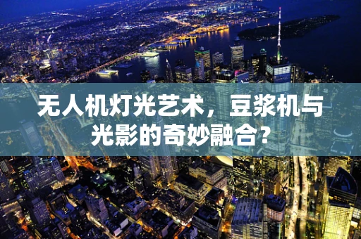 无人机灯光艺术，豆浆机与光影的奇妙融合？
