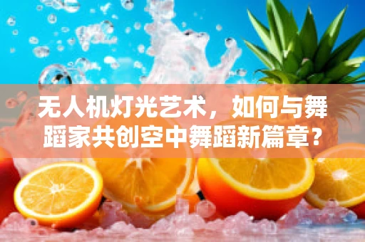 无人机灯光艺术，如何与舞蹈家共创空中舞蹈新篇章？