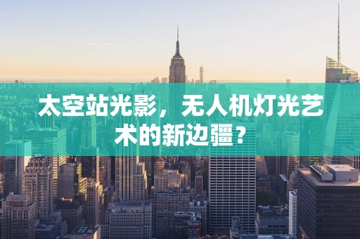 太空站光影，无人机灯光艺术的新边疆？
