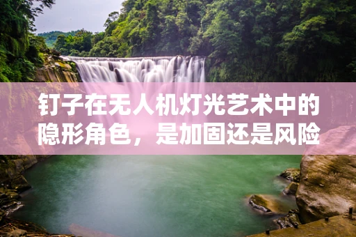 钉子在无人机灯光艺术中的隐形角色，是加固还是风险？