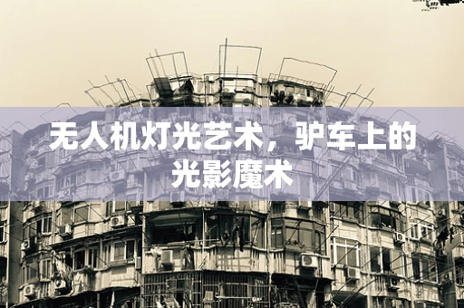 无人机灯光艺术，驴车上的光影魔术