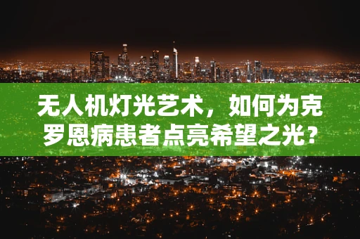 无人机灯光艺术，如何为克罗恩病患者点亮希望之光？