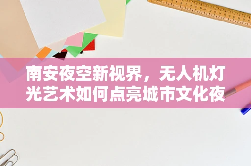 南安夜空新视界，无人机灯光艺术如何点亮城市文化夜？