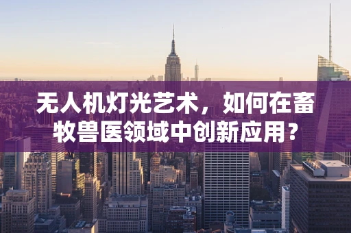 无人机灯光艺术，如何在畜牧兽医领域中创新应用？