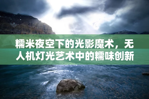 糯米夜空下的光影魔术，无人机灯光艺术中的糯味创新？