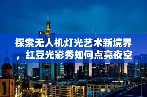 探索无人机灯光艺术新境界，红豆光影秀如何点亮夜空？
