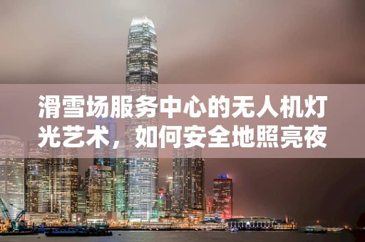 滑雪场服务中心的无人机灯光艺术，如何安全地照亮夜滑之旅？