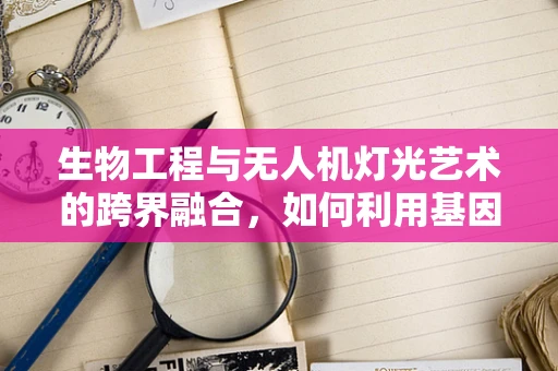 生物工程与无人机灯光艺术的跨界融合，如何利用基因调控技术提升夜间视觉效果？
