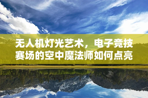 无人机灯光艺术，电子竞技赛场的空中魔法师如何点亮竞技激情？