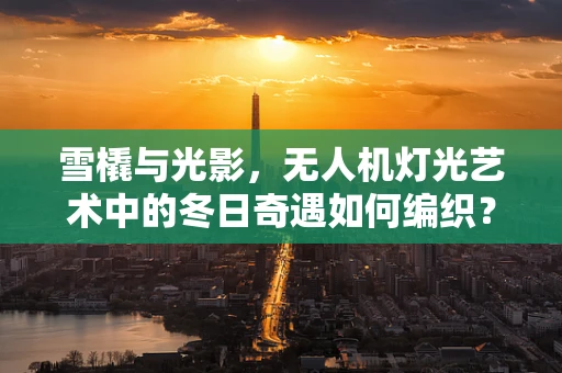 雪橇与光影，无人机灯光艺术中的冬日奇遇如何编织？