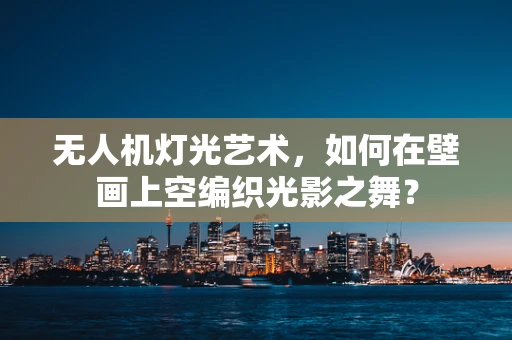无人机灯光艺术，如何在壁画上空编织光影之舞？