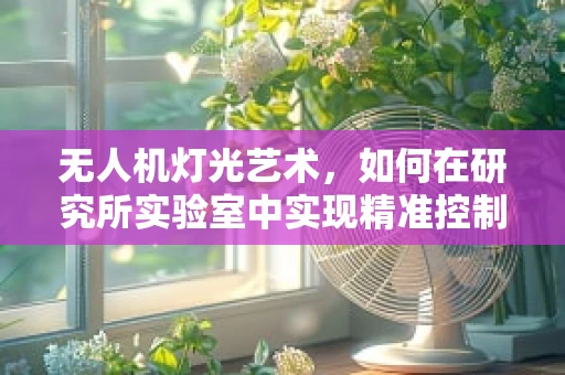 无人机灯光艺术，如何在研究所实验室中实现精准控制与创意融合？