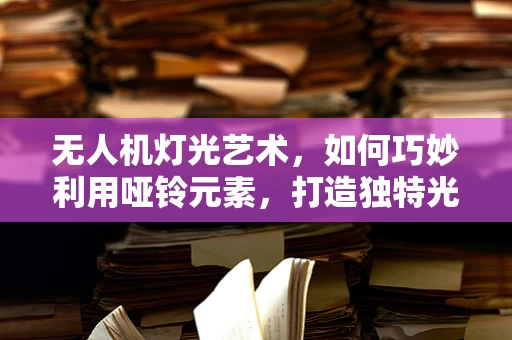 无人机灯光艺术，如何巧妙利用哑铃元素，打造独特光影效果？
