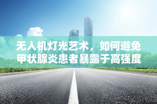 无人机灯光艺术，如何避免甲状腺炎患者暴露于高强度光线下？