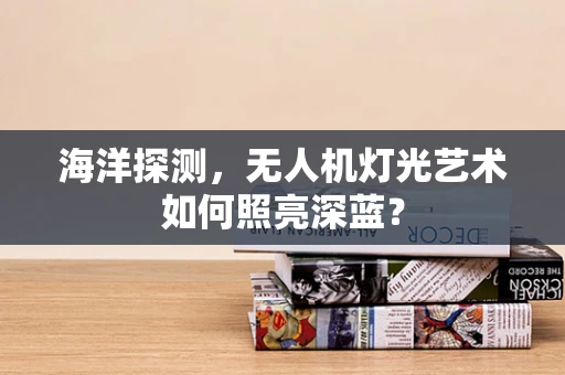 海洋探测，无人机灯光艺术如何照亮深蓝？