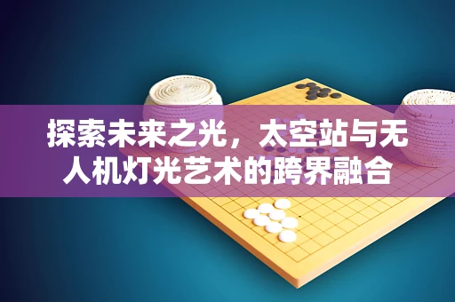 探索未来之光，太空站与无人机灯光艺术的跨界融合