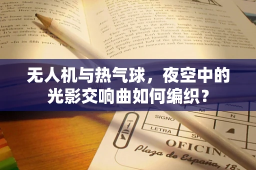 无人机与热气球，夜空中的光影交响曲如何编织？