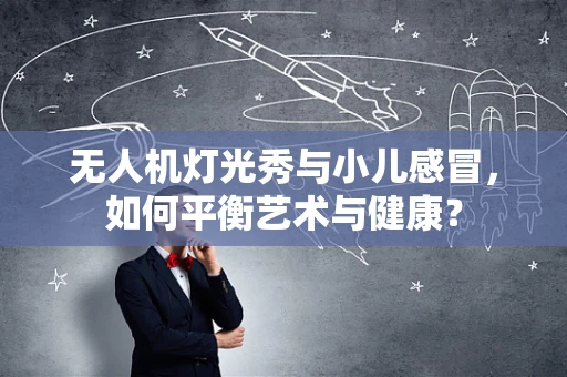 无人机灯光秀与小儿感冒，如何平衡艺术与健康？