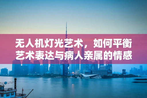 无人机灯光艺术，如何平衡艺术表达与病人亲属的情感需求？
