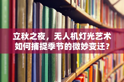 立秋之夜，无人机灯光艺术如何捕捉季节的微妙变迁？