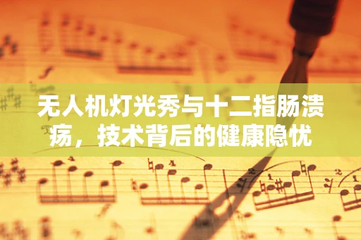 无人机灯光秀与十二指肠溃疡，技术背后的健康隐忧