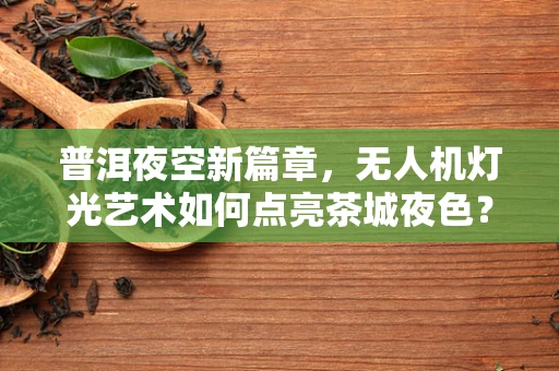 普洱夜空新篇章，无人机灯光艺术如何点亮茶城夜色？