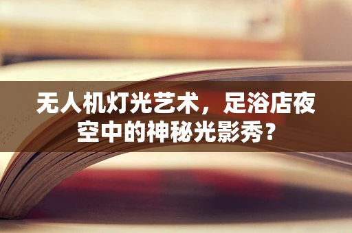 无人机灯光艺术，足浴店夜空中的神秘光影秀？