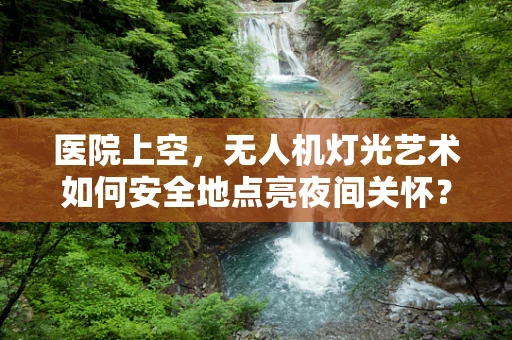 医院上空，无人机灯光艺术如何安全地点亮夜间关怀？