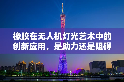 橡胶在无人机灯光艺术中的创新应用，是助力还是阻碍？