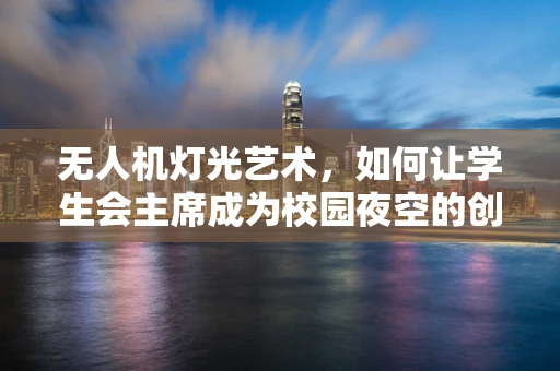 无人机灯光艺术，如何让学生会主席成为校园夜空的创意导演？