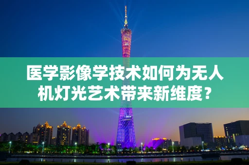 医学影像学技术如何为无人机灯光艺术带来新维度？