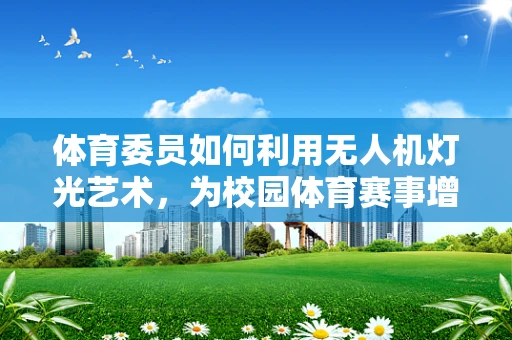 体育委员如何利用无人机灯光艺术，为校园体育赛事增添新亮点？