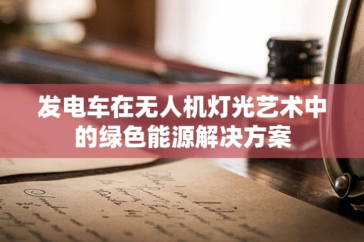 发电车在无人机灯光艺术中的绿色能源解决方案
