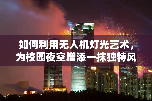 如何利用无人机灯光艺术，为校园夜空增添一抹独特风采？