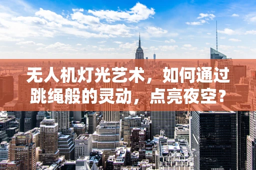 无人机灯光艺术，如何通过跳绳般的灵动，点亮夜空？