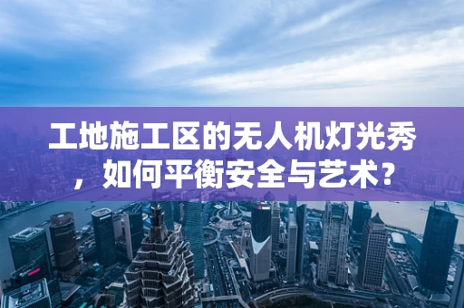 工地施工区的无人机灯光秀，如何平衡安全与艺术？