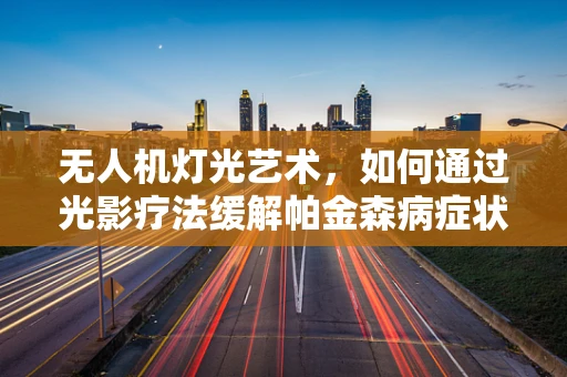 无人机灯光艺术，如何通过光影疗法缓解帕金森病症状？